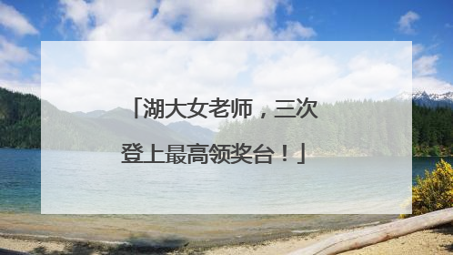 湖大女老师，三次登上最高领奖台！