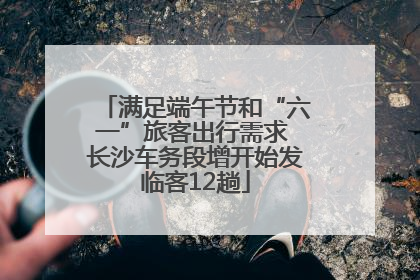 满足端午节和“六一”旅客出行需求 长沙车务段增开始发临客12趟