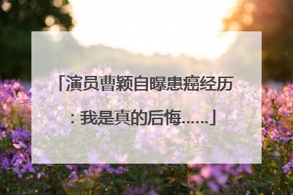 演员曹颖自曝患癌经历：我是真的后悔……
