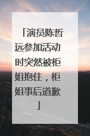 演员陈哲远参加活动时突然被柜姐抱住，柜姐事后道歉