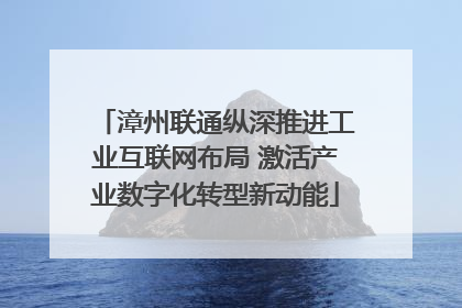 漳州联通纵深推进工业互联网布局 激活产业数字化转型新动能