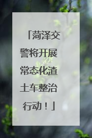 菏泽交警将开展常态化渣土车整治行动！