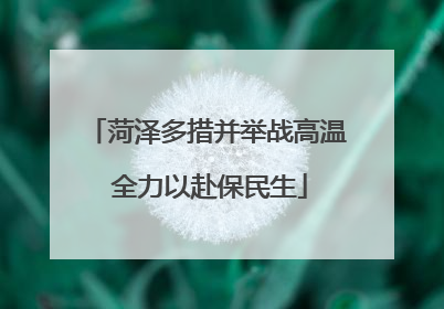 菏泽多措并举战高温 全力以赴保民生