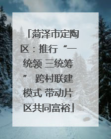 菏泽市定陶区：推行“一统领 三统筹” 跨村联建模式 带动片区共同富裕