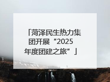 菏泽民生热力集团开展“2025年度团建之旅”