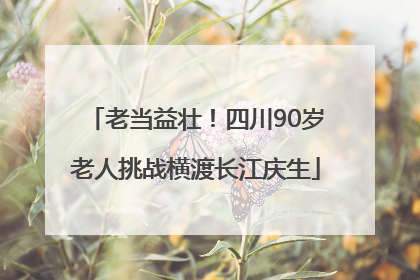 老当益壮！四川90岁老人挑战横渡长江庆生