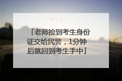 老师捡到考生身份证交给民警，1分钟后就回到考生手中