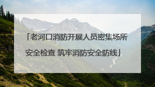 老河口消防开展人员密集场所安全检查 筑牢消防安全防线