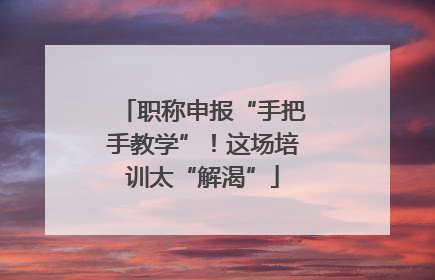 职称申报“手把手教学”！这场培训太“解渴”