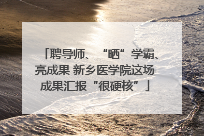 聘导师、“晒”学霸、亮成果 新乡医学院这场成果汇报“很硬核”