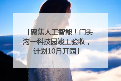 聚焦人工智能！门头沟一科技园竣工验收，计划10月开园