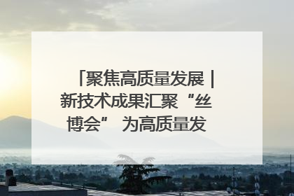 聚焦高质量发展｜新技术成果汇聚“丝博会” 为高质量发展注入新动能