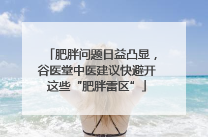 肥胖问题日益凸显，谷医堂中医建议快避开这些“肥胖雷区”