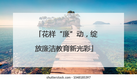 花样“廉”动，绽放廉洁教育新光彩