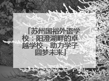 苏州国裕外语学校：阳澄湖畔的卓越学校，助力学子圆梦未来