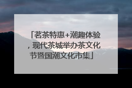 茗茶特惠+潮趣体验，现代茶城举办茶文化节暨国潮文化市集