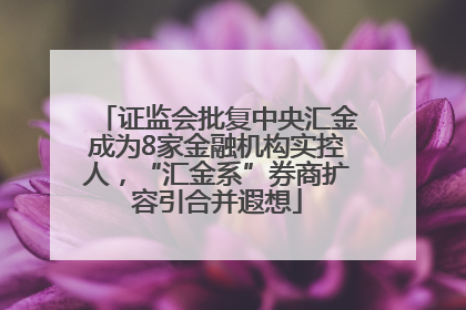 证监会批复中央汇金成为8家金融机构实控人，“汇金系”券商扩容引合并遐想
