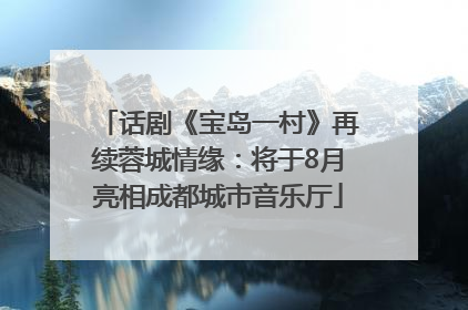 话剧《宝岛一村》再续蓉城情缘：将于8月亮相成都城市音乐厅