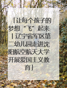 让每个孩子的梦想“飞”起来丨辽宁省军区第二幼儿园走进沈阳航空航天大学开展爱国主义教育