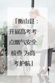 衡山县：开展高考考点燃气安全检查 为高考护航