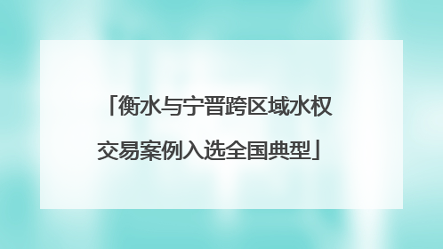 衡水与宁晋跨区域水权交易案例入选全国典型