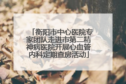 衡阳市中心医院专家团队走进市第二精神病医院开展心血管内科定期查房活动