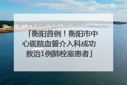 衡阳首例！衡阳市中心医院血管介入科成功救治1例肺栓塞患者