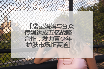 袋鼠妈妈与分众传媒达成五亿战略合作，发力青少年护肤市场新赛道