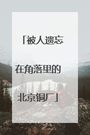被人遗忘在角落里的北京铜厂