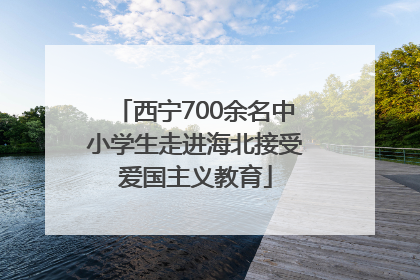 西宁700余名中小学生走进海北接受爱国主义教育