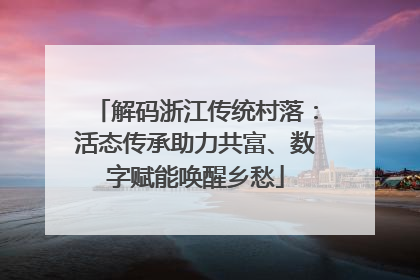 解码浙江传统村落：活态传承助力共富、数字赋能唤醒乡愁