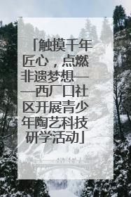 触摸千年匠心，点燃非遗梦想——西厂口社区开展青少年陶艺科技研学活动