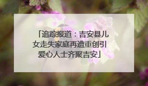 追踪报道：吉安县儿女走失家庭再遭重创引爱心人士齐聚吉安