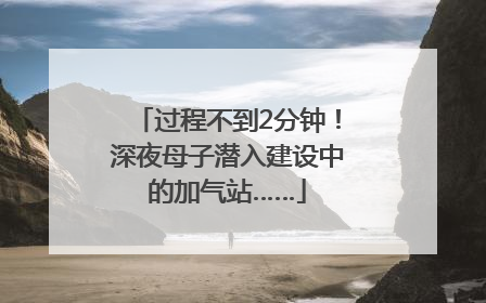 过程不到2分钟！深夜母子潜入建设中的加气站……