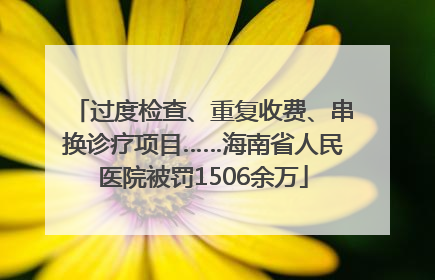 过度检查、重复收费、串换诊疗项目……海南省人民医院被罚1506余万