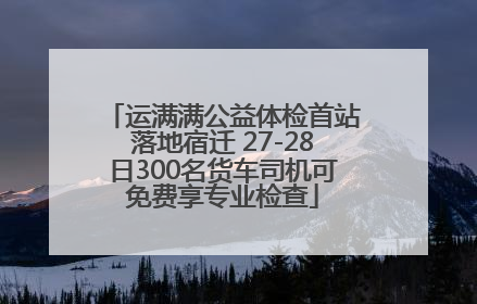 运满满公益体检首站落地宿迁 27-28日300名货车司机可免费享专业检查