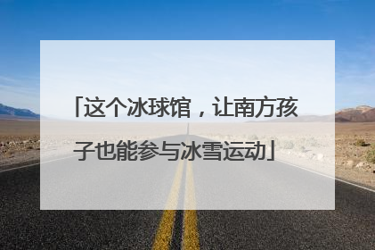 这个冰球馆，让南方孩子也能参与冰雪运动
