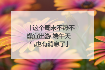 这个周末不热不燥宜出游 端午天气也有消息了