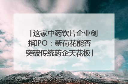 这家中药饮片企业剑指IPO：新荷花能否突破传统药企天花板
