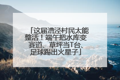 这届漕泾村民太能整活！端午把水库变赛道、草坪当T台、足球踢出火星子