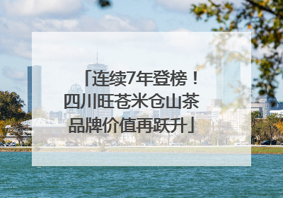 连续7年登榜！四川旺苍米仓山茶品牌价值再跃升