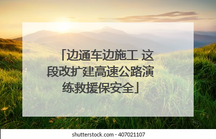 边通车边施工 这段改扩建高速公路演练救援保安全