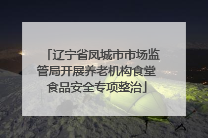辽宁省凤城市市场监管局开展养老机构食堂食品安全专项整治