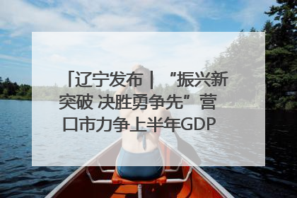 辽宁发布｜“振兴新突破 决胜勇争先”营口市力争上半年GDP增长6%左右