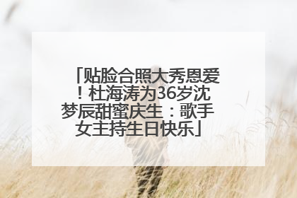 贴脸合照大秀恩爱！杜海涛为36岁沈梦辰甜蜜庆生：歌手女主持生日快乐