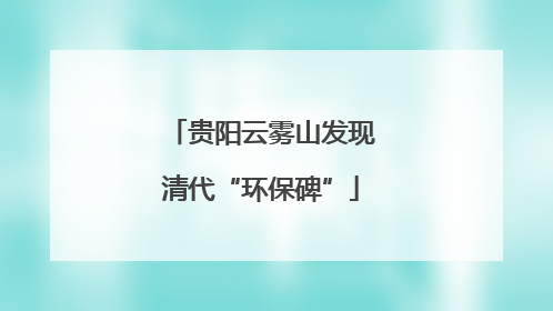 贵阳云雾山发现清代“环保碑”
