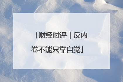 财经时评｜反内卷不能只靠自觉