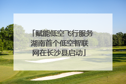 赋能低空飞行服务 湖南首个低空智联网在长沙县启动