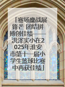 赛场鏖战展锋芒 团结拼搏创佳绩——洪泽实小在2025年淮安市第十一届小学生篮球比赛中再获佳绩