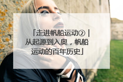 走进帆船运动②｜从起源到入奥，帆船运动的百年历史